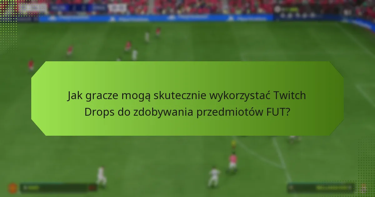 Jak gracze mogą skutecznie wykorzystać Twitch Drops do zdobywania przedmiotów FUT?
