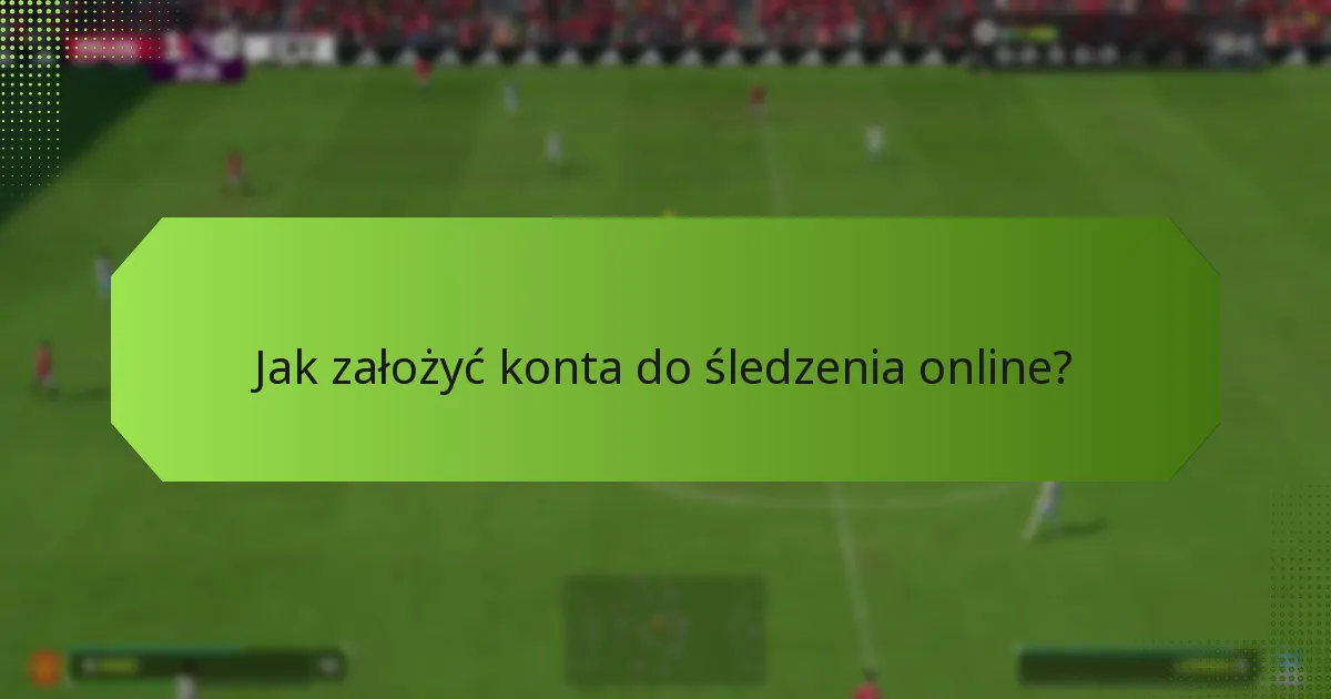 Jak założyć konta do śledzenia online?